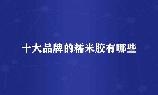 十大品牌的糯米胶有哪些