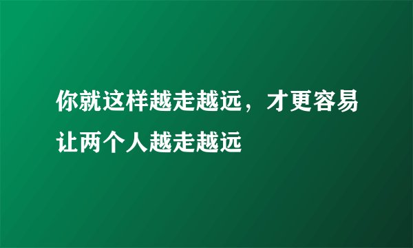 你就这样越走越远，才更容易让两个人越走越远