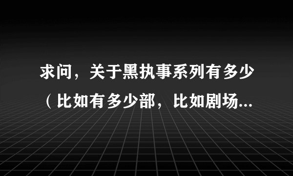 求问，关于黑执事系列有多少（比如有多少部，比如剧场版的），有哪些名字是什么，好久没碰懵