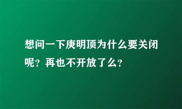 想问一下庚明顶为什么要关闭呢？再也不开放了么？