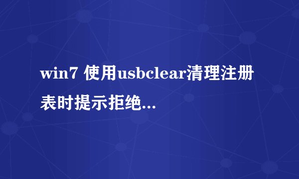 win7 使用usbclear清理注册表时提示拒绝访问! 该如何处理？