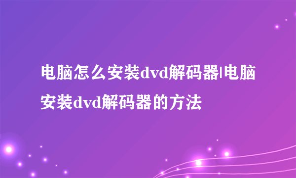 电脑怎么安装dvd解码器|电脑安装dvd解码器的方法