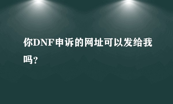 你DNF申诉的网址可以发给我吗？