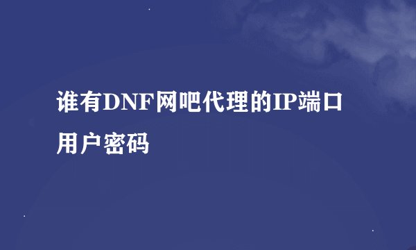 谁有DNF网吧代理的IP端口用户密码