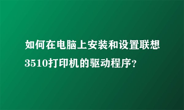 如何在电脑上安装和设置联想3510打印机的驱动程序？
