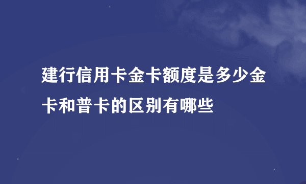 建行信用卡金卡额度是多少金卡和普卡的区别有哪些