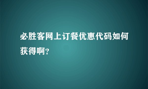 必胜客网上订餐优惠代码如何获得啊？