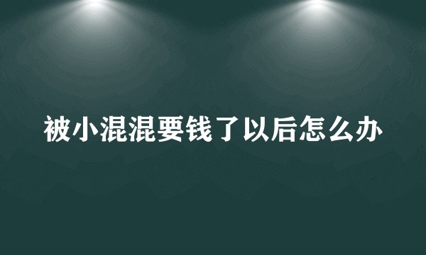 被小混混要钱了以后怎么办