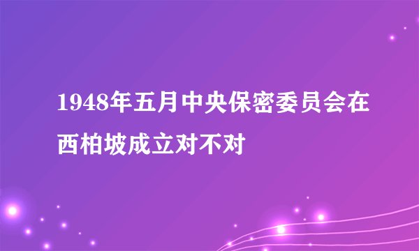 1948年五月中央保密委员会在西柏坡成立对不对