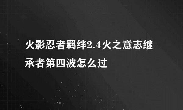 火影忍者羁绊2.4火之意志继承者第四波怎么过