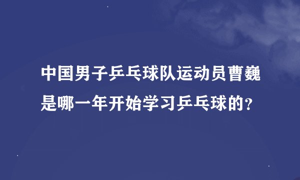 中国男子乒乓球队运动员曹巍是哪一年开始学习乒乓球的？