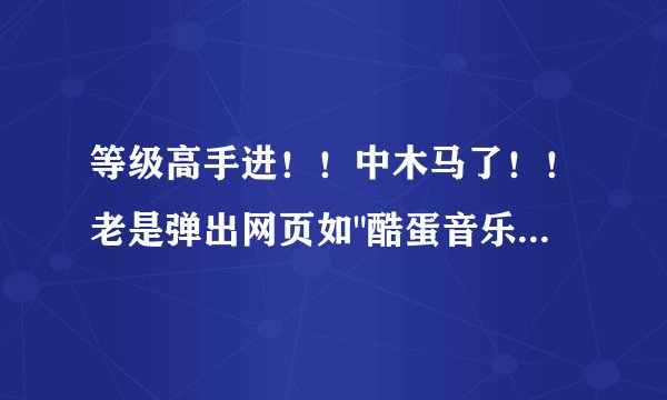 等级高手进！！中木马了！！老是弹出网页如
