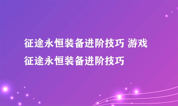 征途永恒装备进阶技巧 游戏征途永恒装备进阶技巧