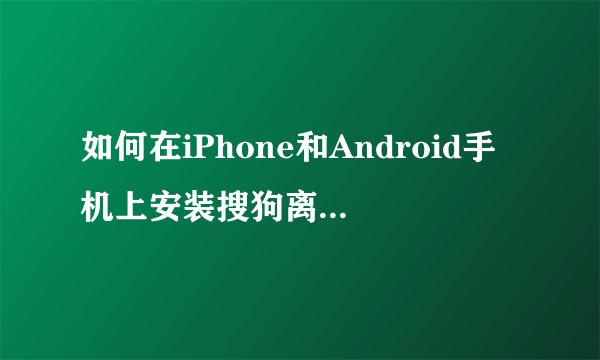 如何在iPhone和Android手机上安装搜狗离线地图？