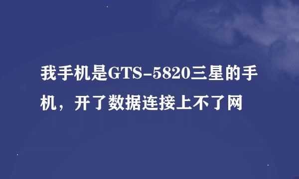 我手机是GTS-5820三星的手机，开了数据连接上不了网