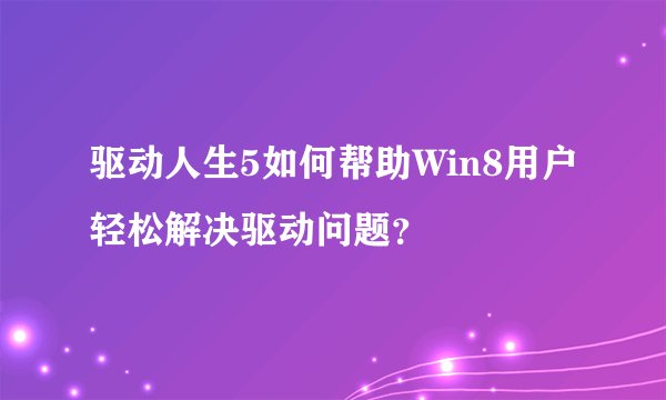 驱动人生5如何帮助Win8用户轻松解决驱动问题？