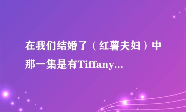 在我们结婚了（红薯夫妇）中那一集是有Tiffany，孝渊，还有泰妍一起的？知道的朋友告诉下...