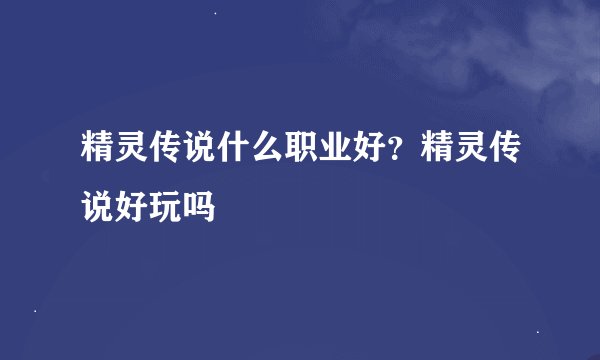 精灵传说什么职业好？精灵传说好玩吗