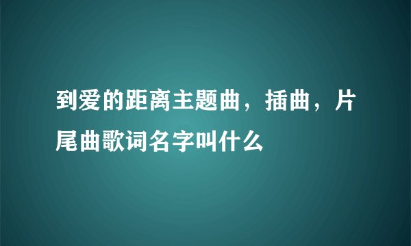到爱的距离主题曲，插曲，片尾曲歌词名字叫什么