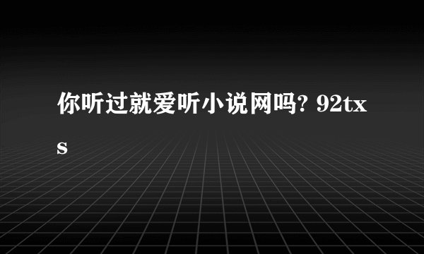 你听过就爱听小说网吗? 92txs