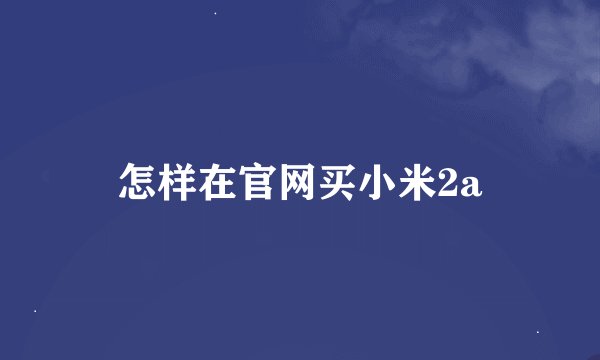怎样在官网买小米2a