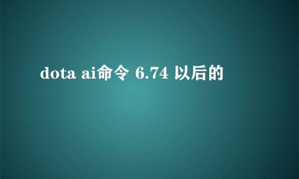 dota ai命令 6.74 以后的
