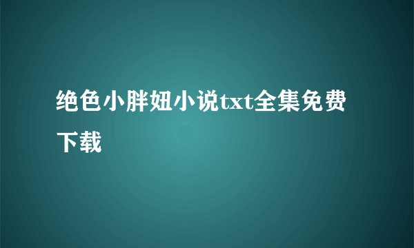 绝色小胖妞小说txt全集免费下载