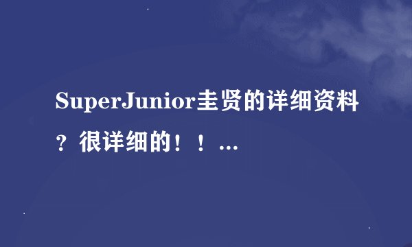 SuperJunior圭贤的详细资料？很详细的！！生活小细节也要！