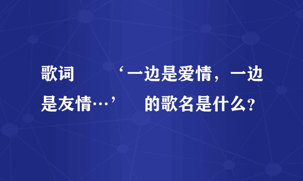歌词　　‘一边是爱情，一边是友情…’　的歌名是什么？