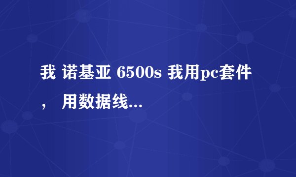 我 诺基亚 6500s 我用pc套件 ， 用数据线的模式连接手机 ， 电脑上显示 “手不以兼容模式存在 ，请在手机