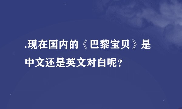 .现在国内的《巴黎宝贝》是中文还是英文对白呢？