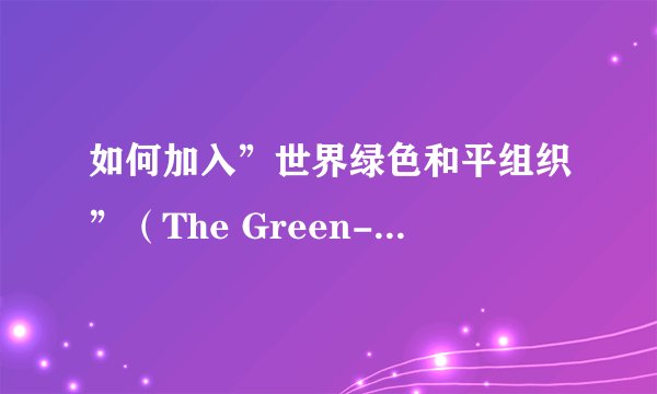 如何加入”世界绿色和平组织”（The Green-Peace Organization of the World）？