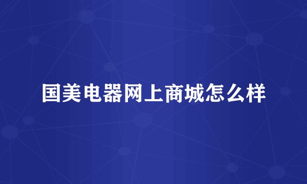 国美电器网上商城怎么样