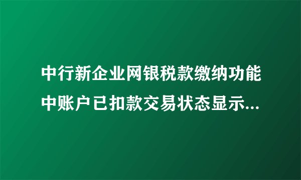 中行新企业网银税款缴纳功能中账户已扣款交易状态显示“交易失败”是为什么？