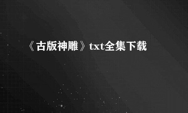 《古版神雕》txt全集下载
