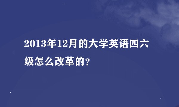 2013年12月的大学英语四六级怎么改革的？