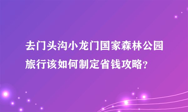去门头沟小龙门国家森林公园旅行该如何制定省钱攻略？