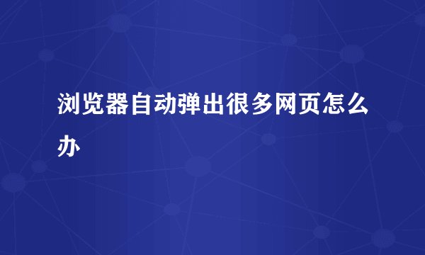 浏览器自动弹出很多网页怎么办