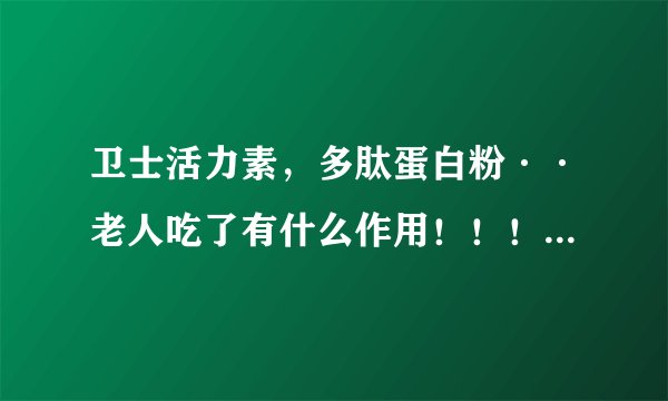 卫士活力素，多肽蛋白粉··老人吃了有什么作用！！！！！！~