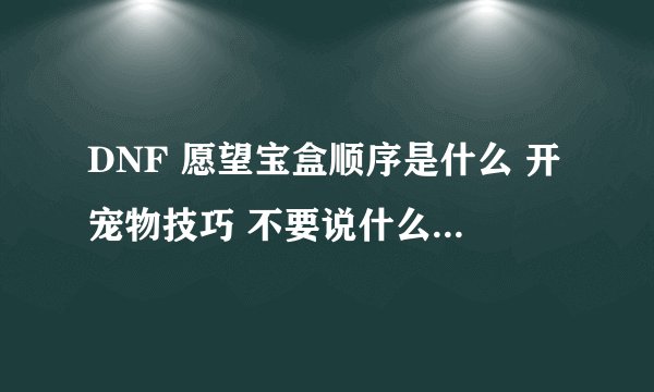 DNF 愿望宝盒顺序是什么 开宠物技巧 不要说什么RP 那是你不懂 懂的再说 只要开出一个 我追100分