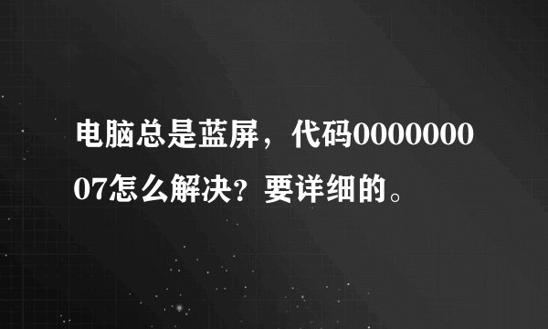 电脑总是蓝屏，代码000000007怎么解决？要详细的。