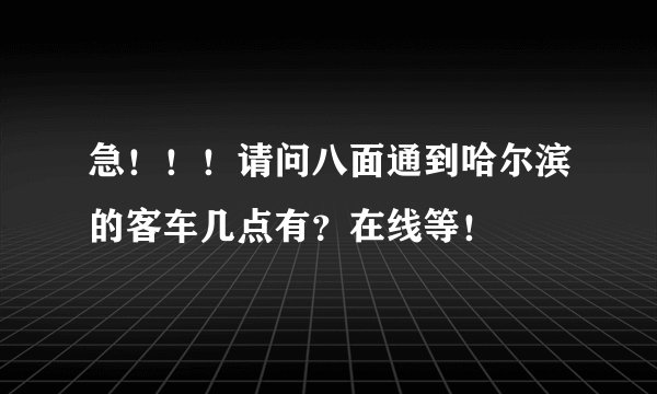 急！！！请问八面通到哈尔滨的客车几点有？在线等！