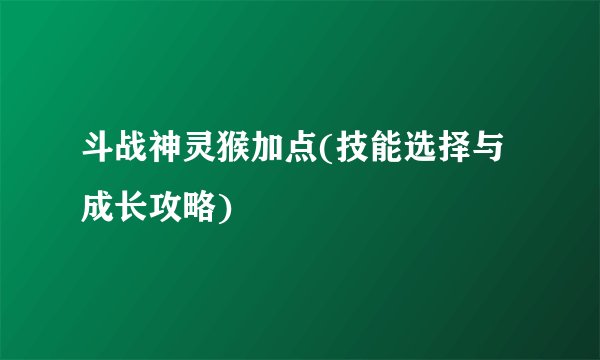 斗战神灵猴加点(技能选择与成长攻略)