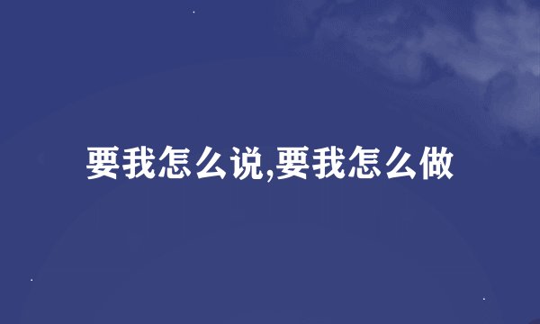 要我怎么说,要我怎么做