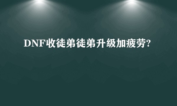 DNF收徒弟徒弟升级加疲劳?
