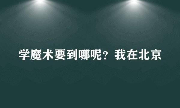 学魔术要到哪呢？我在北京