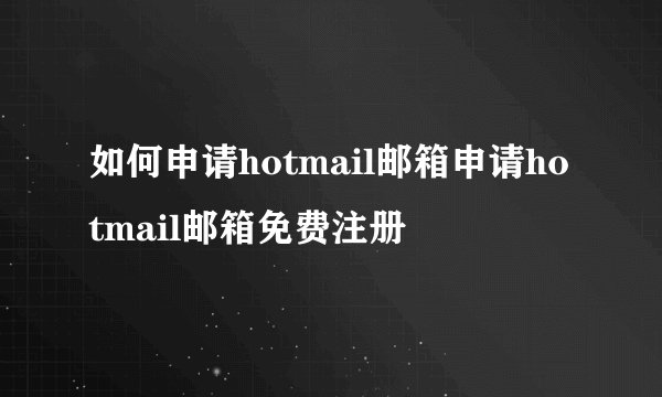 如何申请hotmail邮箱申请hotmail邮箱免费注册