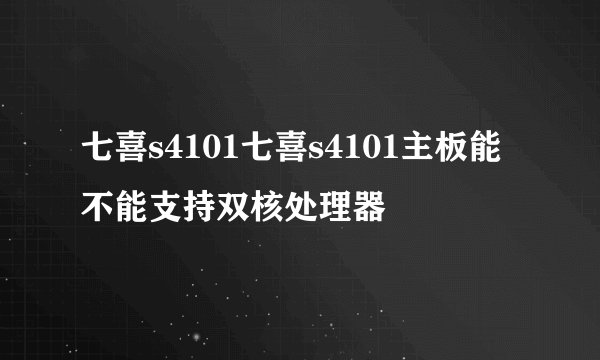 七喜s4101七喜s4101主板能不能支持双核处理器