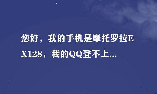 您好，我的手机是摩托罗拉EX128，我的QQ登不上，连页面都上不去，但上网能上去，我看你以前解决过这个问题