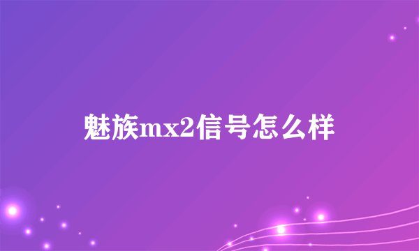 魅族mx2信号怎么样